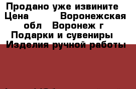 Продано уже извините › Цена ­ 500 - Воронежская обл., Воронеж г. Подарки и сувениры » Изделия ручной работы   